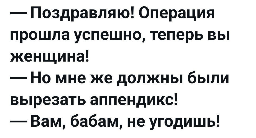 — Поздравляю! Операция прошла успешно, теперь вы женщина!
— Но мне же должны были вырезать аппендикс!
— Вам, бабам, не угодишь!