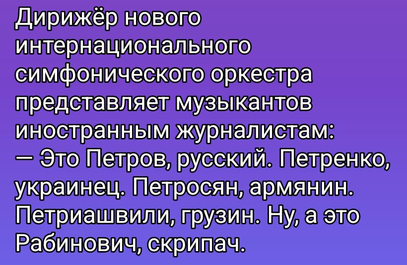 Дирижёр нового интернационального симфонического оркестра представляет музыкантов иностранным журналистам: — Это Петров, русский. Петренко, украинец. Петросян, армянин. Петриашвили, грузин. Ну, а это Рябинович, скрипач.