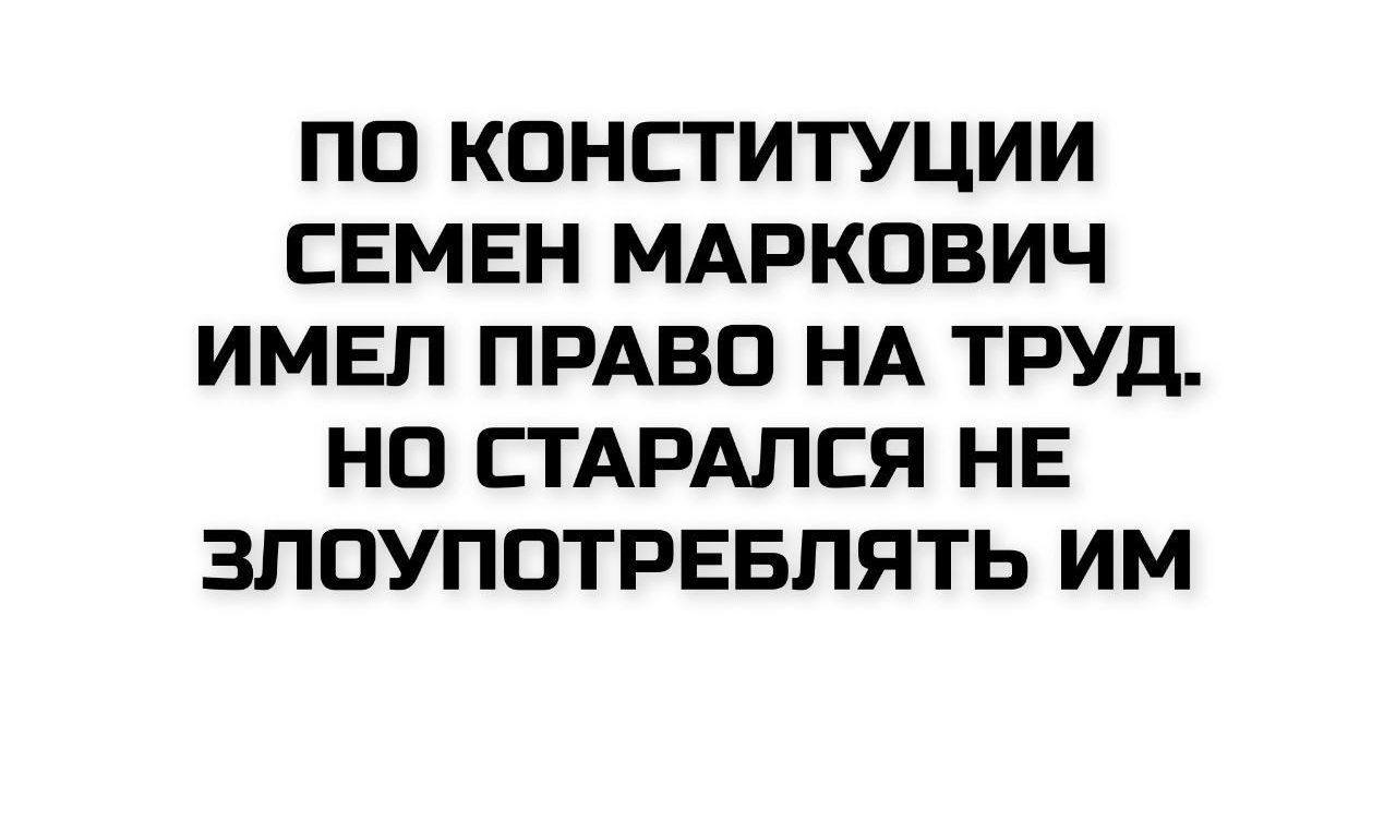 ПО КОНСТИТУЦИИ СЕМЕН МАРКОВИЧ ИМЕЛ ПРАВО НА ТРУД. НО СТАРАЛСЯ НЕ ЗЛОУПОТРЕБЛЯТЬ ИМ