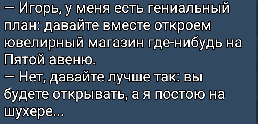 — Игорь, у меня есть гениальный план: давайте вместе откроем ювелирный магазин где-нибудь на Пятой авеню. — Нет, давайте лучше так: вы будете открывать, а я постою на шухере...