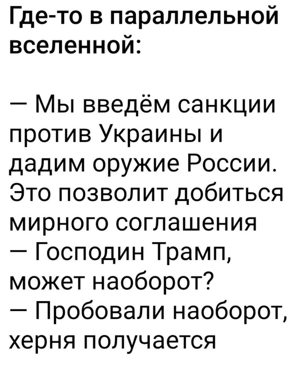 Где-то в параллельной вселенной:

— Мы введём санкции против Украины и дадим оружие России. Это позволит добиться мирного соглашения
— Господин Трамп, может наоборот?
— Пробовали наоборот, херня получается