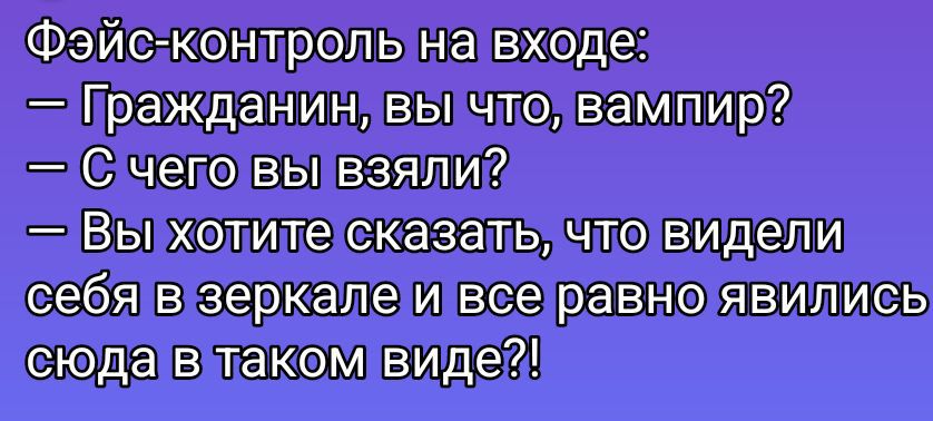 Фэйс-контроль на входе:\n— Гражданин, вы что, вампир?\n— С чего вы взяли?\n— Вы хотите сказать, что видели себя в зеркале и все равно явились сюда в таком виде?!