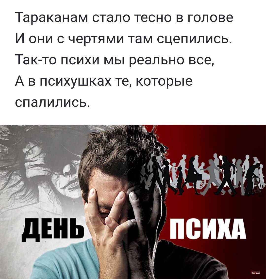 Тараканам стало тесно в голове
И они с чертами там сцепились.
Так-то психи мы реально все,
А в психушках те, которые
спалились.

ДЕНЬ ПСИХА
