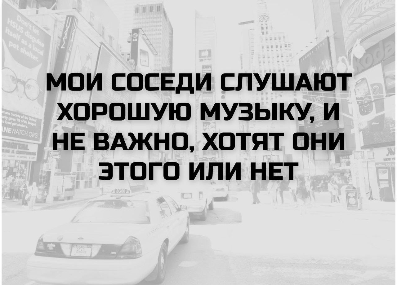 МОИ СОСЕДИ СЛУШАЮТ ХОРОШУЮ МУЗЫКУ, И НЕ ВАЖНО, ХОТЯТ ОНИ ЭТОГО ИЛИ НЕТ