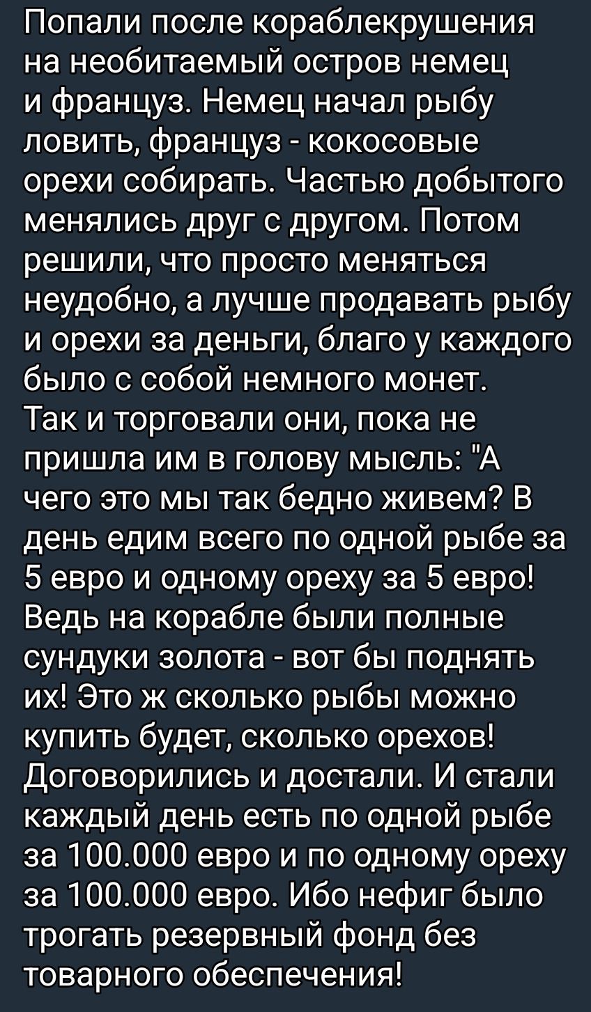 Попали после кораблекрушения на необитаемый остров немец и францу́з. Немец начал рыбу ловить, француз - кокосовые орехи собирать. Частью добытого менялись друг с другом. Потом решили, что просто меняться неудобно, а лучше продавать рыбу и орехи за деньги, благо у каждого было с собой немного монет. Так и торговали они, пока не пришла им в голову мысль: 