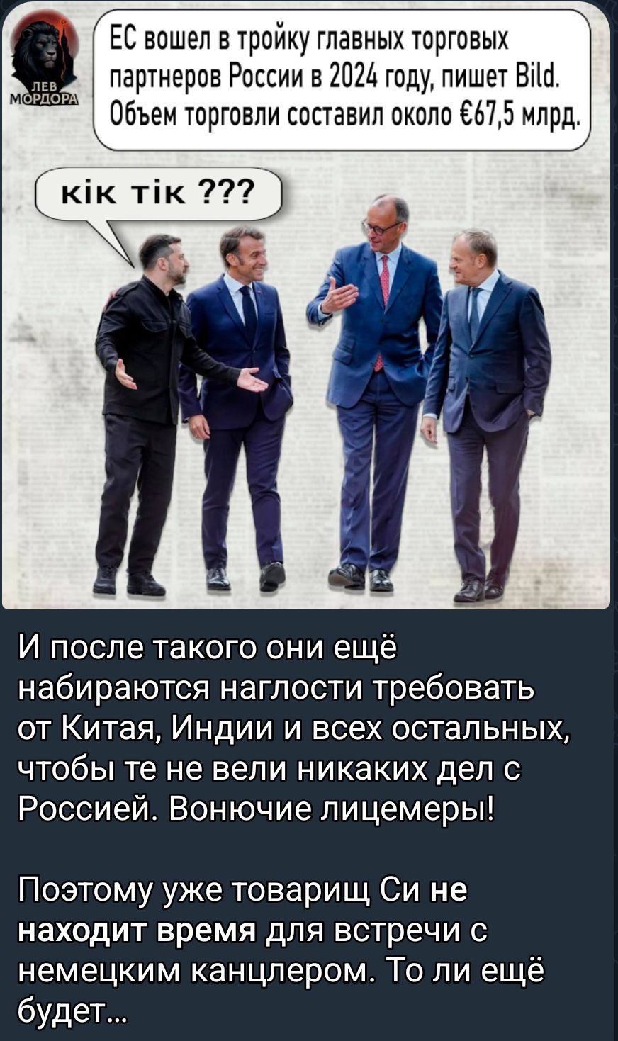 ЕС вошел в тройку главных торговых партнеров России в 2024 году, пишет Bild. Объём торговли составил около €67,5 млрд.

кік тик ???

И после такого они ещё набираются наглости требовать от Китая, Индии и всех остальных, чтобы те не вели никаких дел с Россией. Вонючие лицемеры!

Поэтому уже товарищ Си не находит время для встречи с немецким канцлером. То ли ещё будет...