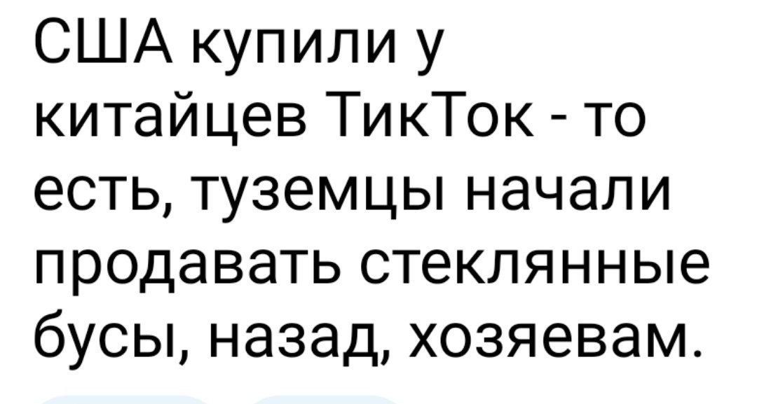 США купили у китайцев ТикТок - то есть, туземцы начали продавать стеклянные бусы, назад, хозяевам.