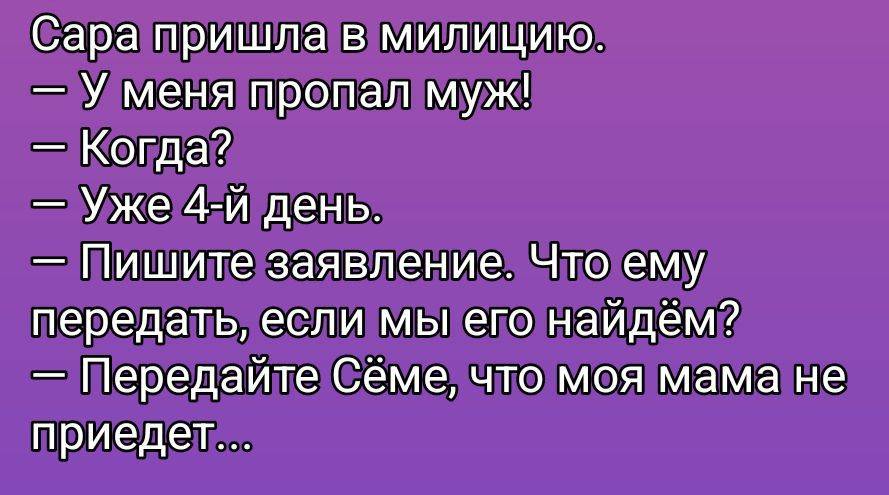 Сара пришла в милицию.
— У меня пропал муж!
— Когда?
— Уже 4-й день.
— Пишите заявление. Что ему передать, если мы его найдём?
— Передайте Сёмe, что моя мама не приедет...