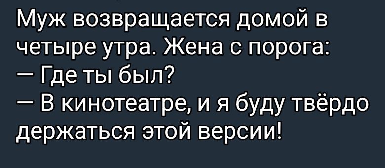 Муж возвращается домой в четыре утра. Жена с порога: – Где ты был? – В кинотеатре, и я буду твёрдо держаться этой версии!