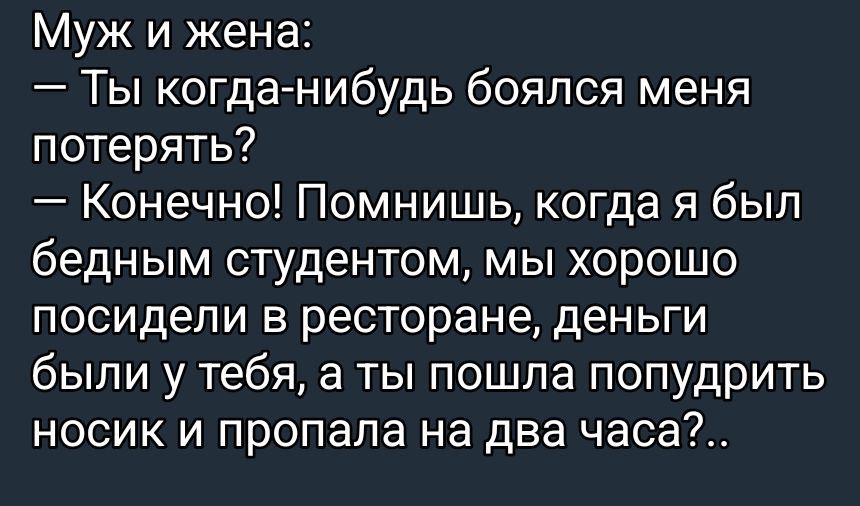 Муж и жена: — Ты когда-нибудь боялся меня потерять? — Конечно! Помнишь, когда я был бедным студентом, мы хорошо посидели в ресторане, деньги были у тебя, а ты пошла попудрить носик и пропала на два часа?.