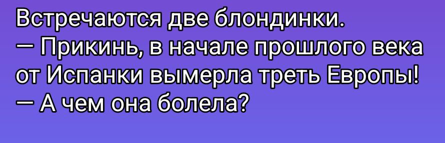 Встречаются две блондинки.\n– Прикинь, в начале прошлого века от Испанки умерла треть Европы!\n– А чем она болела?