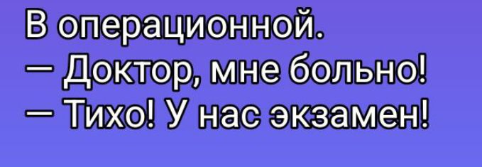 В операционной.\n— Доктор, мне больно!\n— Тихо! У нас экзамен!