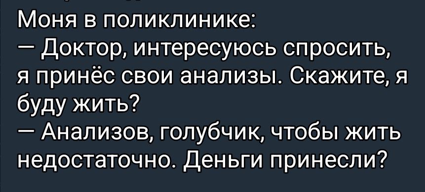 Моня в поликлинике: — Доктор, интересуюсь спросить, я принёс свои анализы. Скажите, я буду жить? — Анализов, голубчик, чтобы жить недостаточно. Деньги принесли?