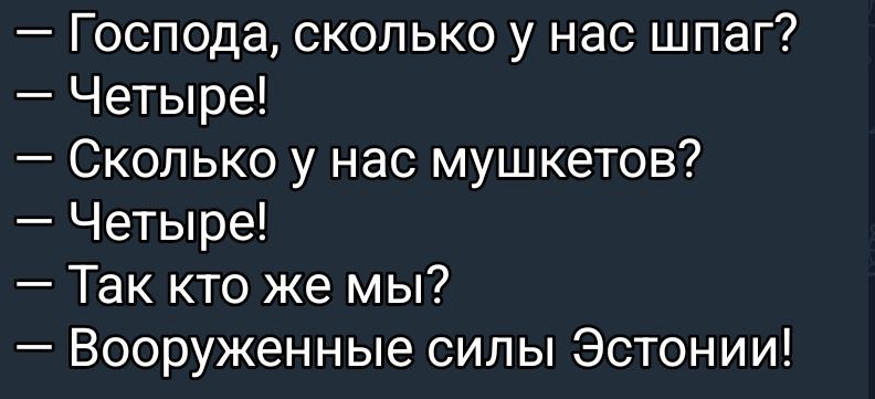 — Господа, сколько у нас шлаг?
— Четыре!
— Сколько у нас мушкетов?
— Четыре!
— Так кто же мы?
— Вооружённые силы Эстонии!