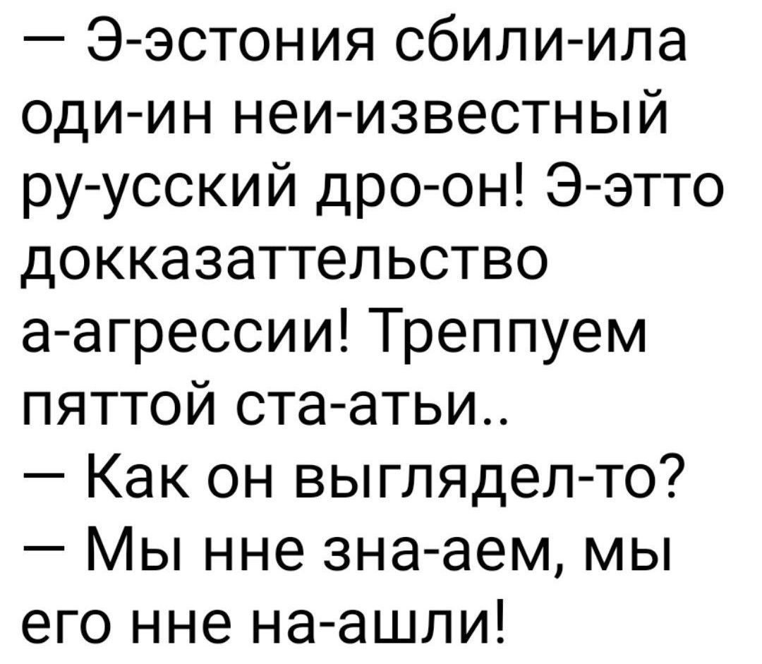 — Э-эстония сбили-ила оди-ин неи-известный ру-русский дро-он! Э-этто докказательство а-агрессии! Трепуем пятой ста-аты.. — Как он выглядел-то? — Мы нне зна-аем, мы его нне на-ашли!