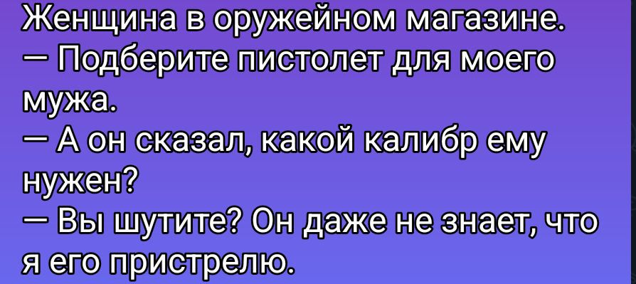 Женщина в оружейном магазине. — Подберите пистолет для моего мужа. — А он сказал, какой калибр ему нужен? — Вы шутите? Он даже не знает, что я его пристрелю.