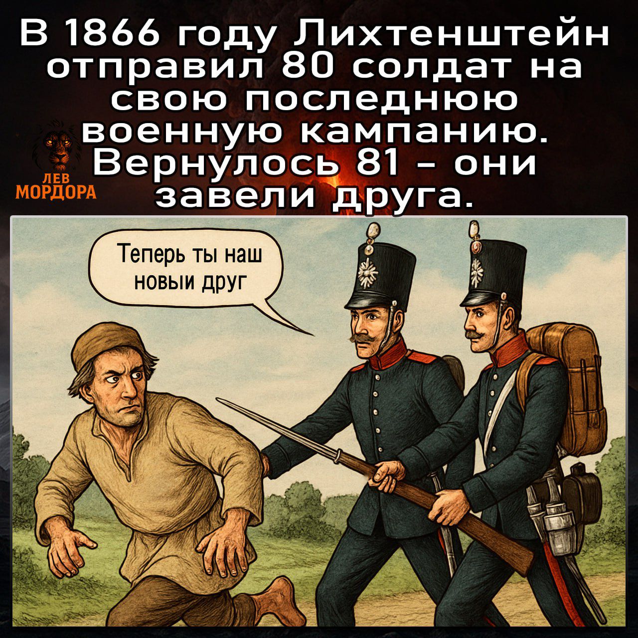 В 1866 году Лихтенштейн отправил 80 солдат на свою последнюю военную кампанию. Вернулось 81 – они завели друга. 
Теперь ты наш новый друг