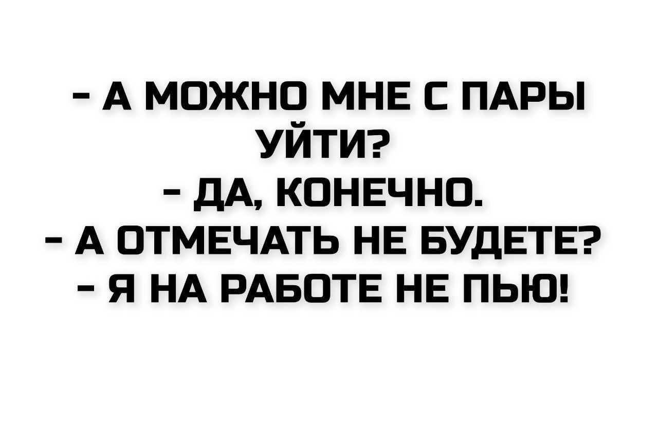 - А можно мне с пары уйти? - Да, конечно. - А отмечать не будете? - Я на работе не пью!