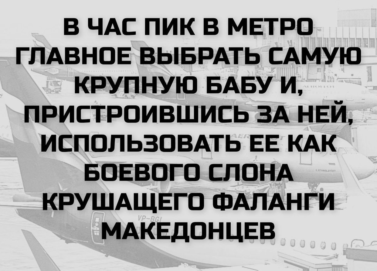 В час пик в метро главное выбрать самую крупную бабу и, пристроившись за ней, использовать ее как боевого слона крашащего фаланги Македонцев