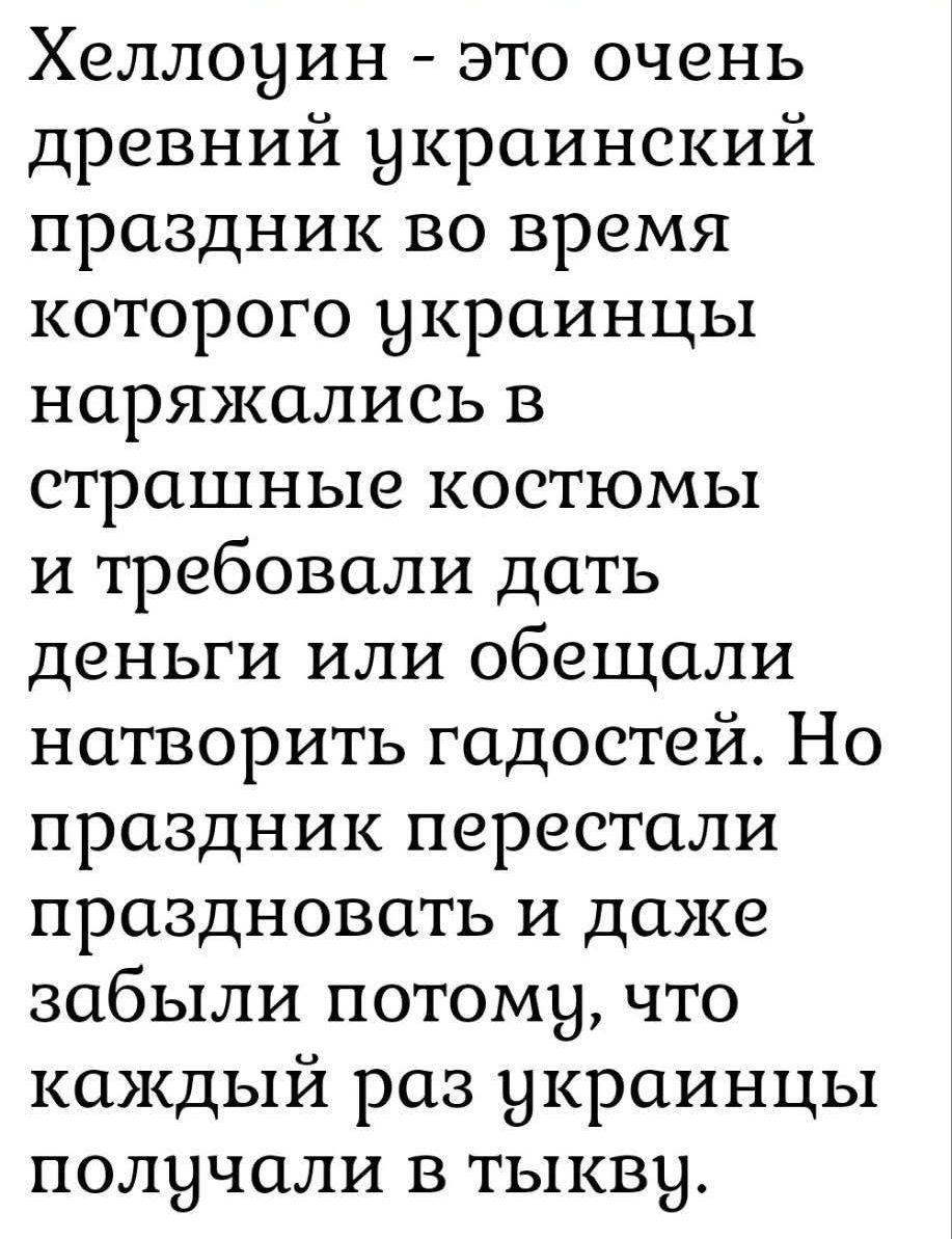Хеллоуин - это очень древний украинский праздник во время которого украинцы наряжались в страшные костюмы и требовали дать деньги или обещали натворить гадостей. Но праздник перестали праздновать и даже забыли потому, что каждый раз украинцы получали втыкву.