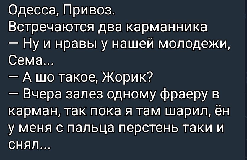 Одесса, Привоз. Встречаются два карманника — Ну и нравы у нашей молодежи, Сема... — А шо такое, Жорик? — Вчера залез одному фраеру в карман, так пока я там шарил, ён у меня с пальца перстень таки и снял...