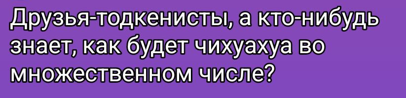 Друзья-товкенисты, а кто-нибудь знает, как будет чихуахуа во множественном числе?