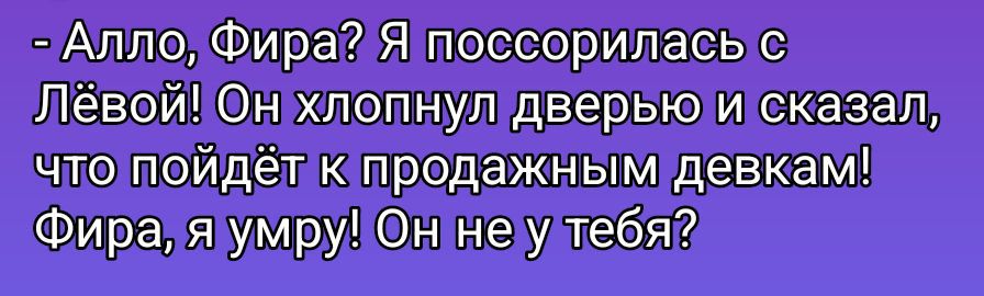 - Алло, Фира? Я поссорилась с Лёвой! Он хлопнул дверью и сказал, что пойдёт к продажным девушкам! Фира, я умру! Он не у тебя?