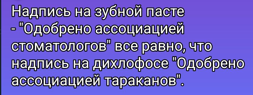 Надпись на зубной пасте - 'Одобрено ассоциацией стоматологов' все равно, что надпись на дихлофосе 'Одобрено ассоциацией тараканов'.