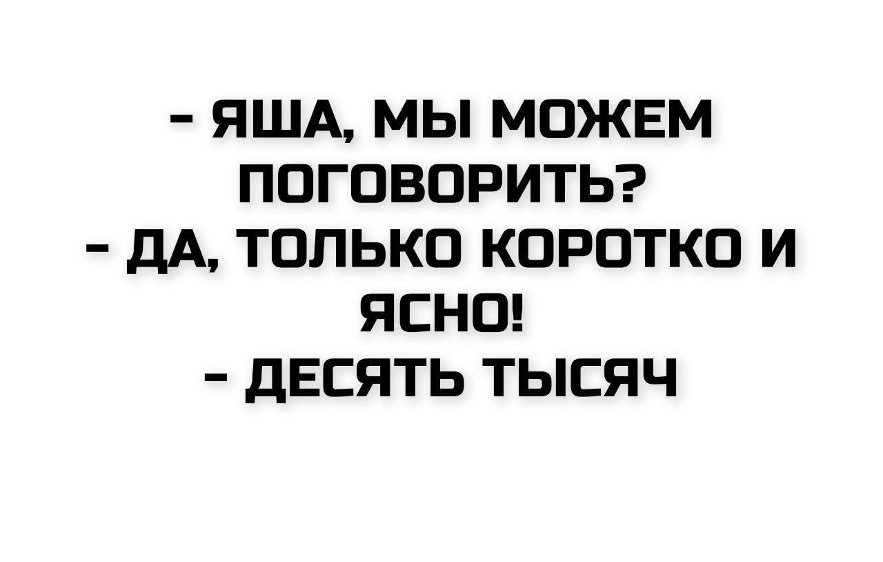 - ЯША, МЫ МОЖЕМ ПОГОВОРИТЬ? - ДА, ТОЛЬКО КОРОТКО И ЯСНО! - ДЕСЯТЬ ТЫСЯЧ