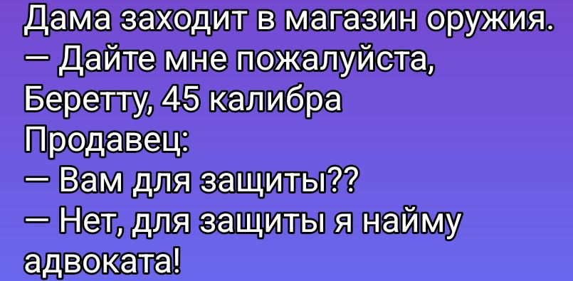 Дама заходит в магазин оружия. — Дайте мне пожалуйста Беретту 45 калибра. Продавец: — Вам для защиты?? — Нет, для защиты я найму адвоката!