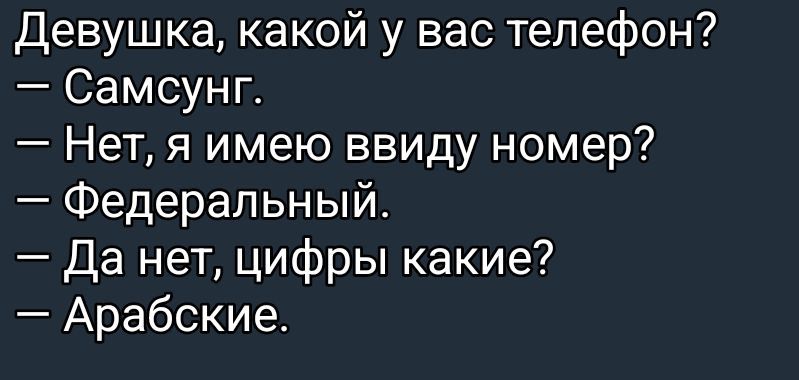 Девушка, какой у вас телефон?
– Самсунг.
– Нет, я имею ввиду номер?
– Федеральный.
– Да нет, цифры какие?
– Арабские.