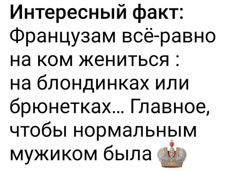 Интересный факт: Француза всё равно на ком жениться: на блондинках или брюнетках... Главное, чтобы нормальным мужиком была 👑