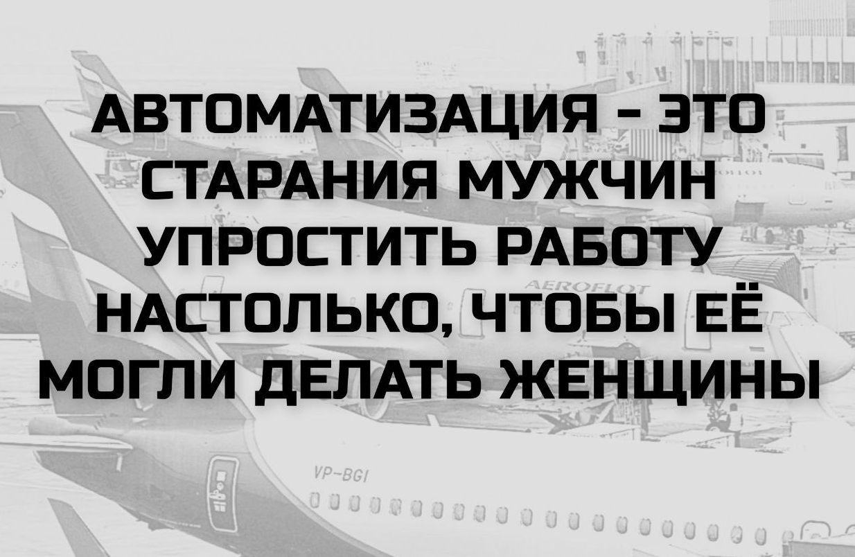 АВТОМАТИЗАЦИЯ - ЭТО СТАРАНИЯ МУЖЧИН УПРОСТИТЬ РАБОТУ НАСТОЛЬКО, ЧТОБЫ ЕЁ МОГЛИ ДЕЛАТЬ ЖЕНЩИНЫ