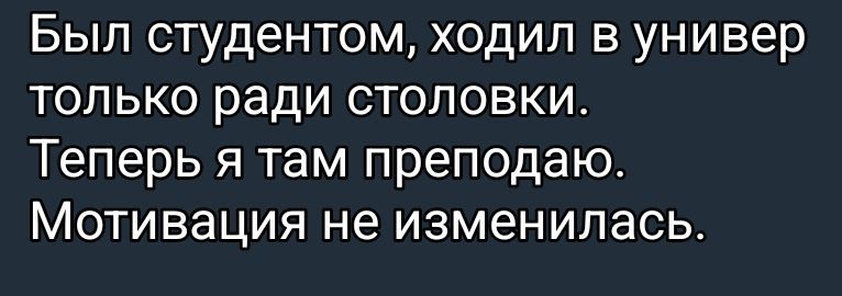 Был студентом, ходил в универ только ради столовки. Теперь я там преподаю. Мотивация не изменилась.