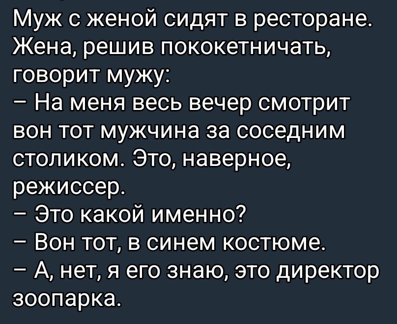 Муж с женой сидят в ресторане. Жена, решив pokокетничать, говорит мужу: 
— На меня весь вечер смотрит вон тот мужчина за соседним столиком. Это, наверное, режиссер.
— Это какой именно?
— Вон тот, в синем костюме.
— А, нет, я его знаю, это директор зоопарка.