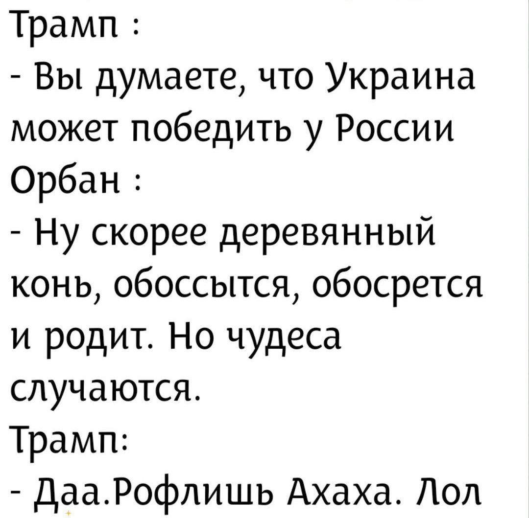 Трамп: - Вы думаете, что Украина может победить у России Орбан: - Ну скорее деревянный конь, обоссится, обострется и родит. Но чудеса случаются. Трамп: - Даa. Рофлишь Ахаха. Лол
