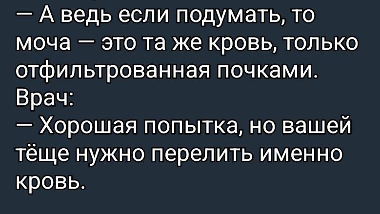 — А ведь если подумать, то моча — это та же кровь, только офильтрованная почками. Врач: — Хорошая попытка, но вашей тёще нужно перелить именно кровь.