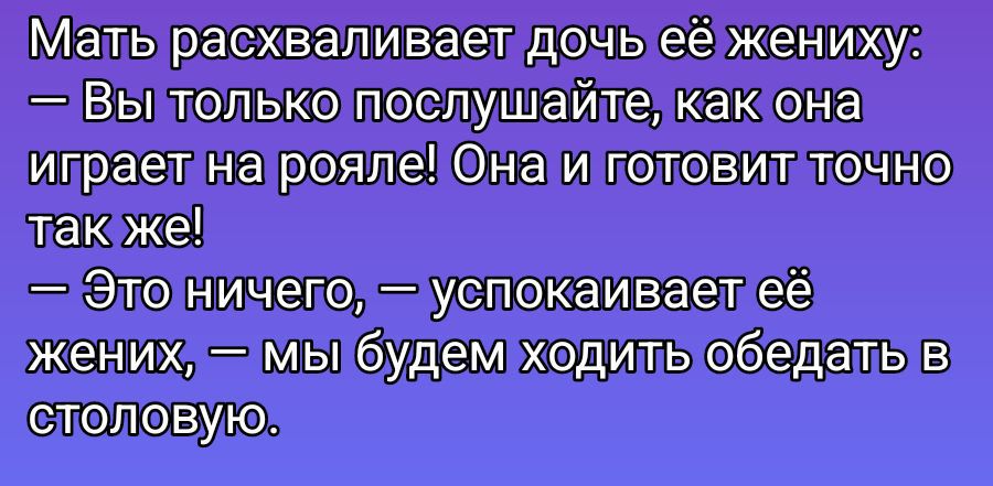 Мать расхваливает дочь её жениху:
— Вы только послушайте, как она играет на рояле! Она и готовит точно так же!
— Это ничего, — успокаивает её жених, — мы будем ходить обедать в столовую.