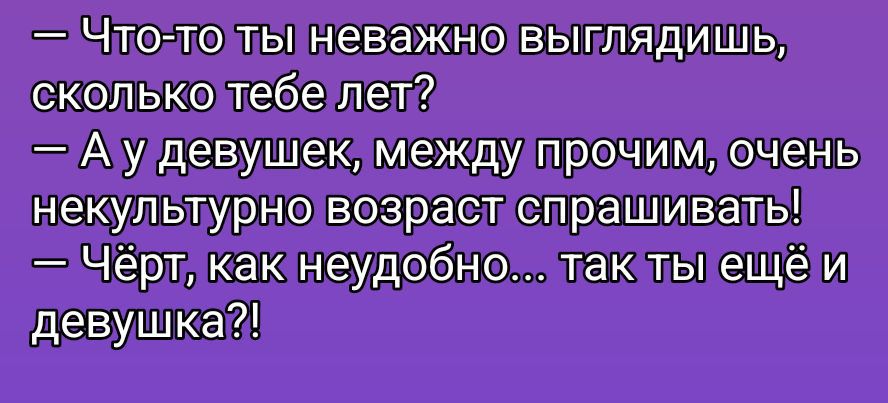 — Что-то ты неважно выглядишь,\nсколько тебе лет?\n— А у девушек, между прочим, очень некультурно возраст спрашивать!\n— Чёрт, как неудобно... так ты ещё и\nдевушка?!