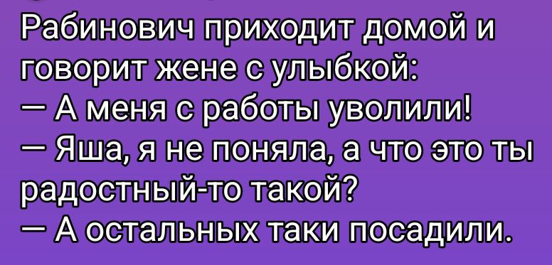 Рабинович приходит домой И,
поворит жене суль\бкой:

— А меня © работы уволили!

— яЯша, я нетпонялала что/это лЫ!
радостный то такой?;

— А остальныхлаки посадили:
