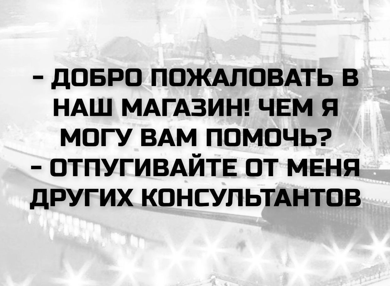 - ДОБРО ПОЖАЛОВАТЬ В НАШ МАГАЗИН! ЧЕМ Я МОГУ ВАМ ПОМОЧЬ? - ОТПУГИВАЙТЕ ОТ МЕНЯ ДРУГИХ КОНСУЛЬАНТОВ
