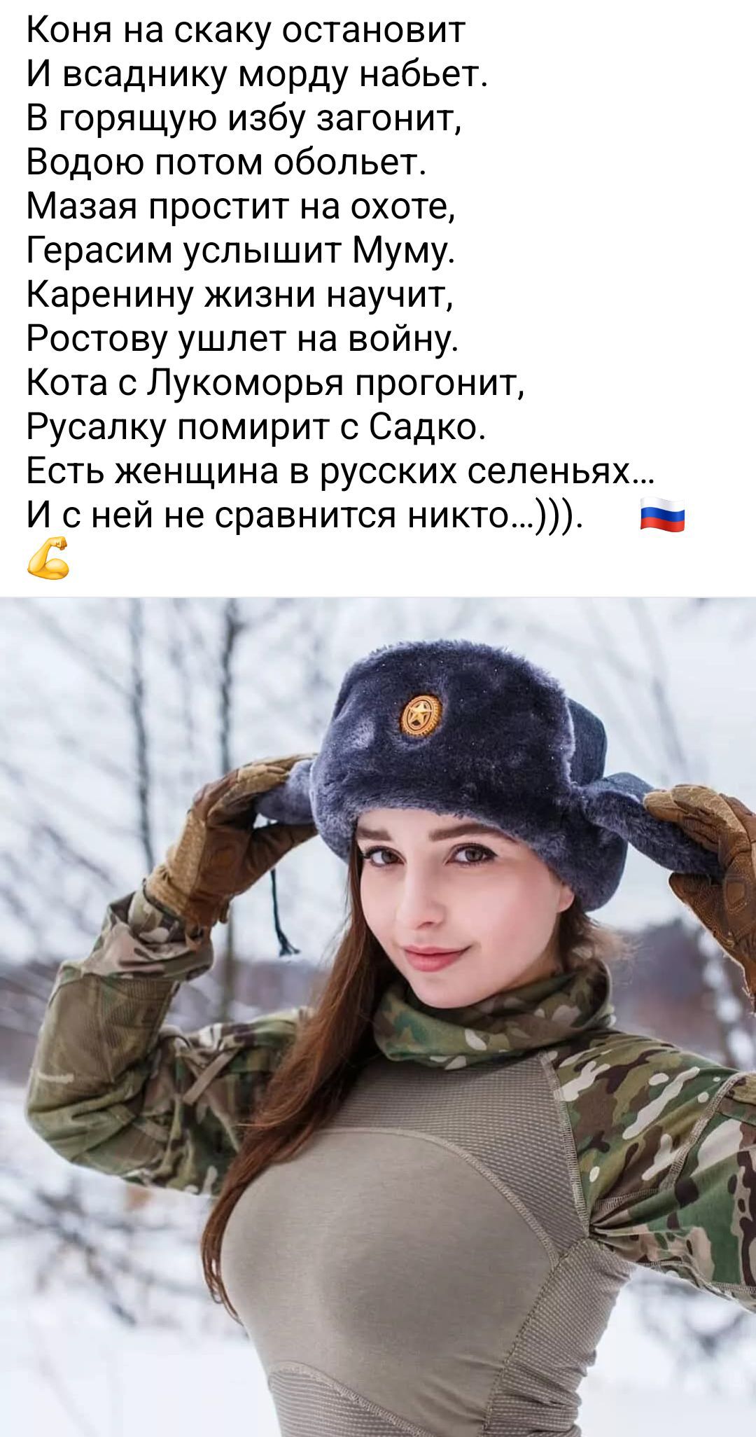 Коня на скаку остановит
И всаднику морду набьет.
В горящую избy загонит,
Водою потом обольет.
Мазa простит на охоте,
Герасим услышит Муму.
Каренину жизни научит,
Ростову уйдет на войну.
Кота с Лукоморья прогонит,
Русалку помирит с Садко.
Есть женщина в русских селеньях...
И с ней не справится никто...)))))🇷🇺💪