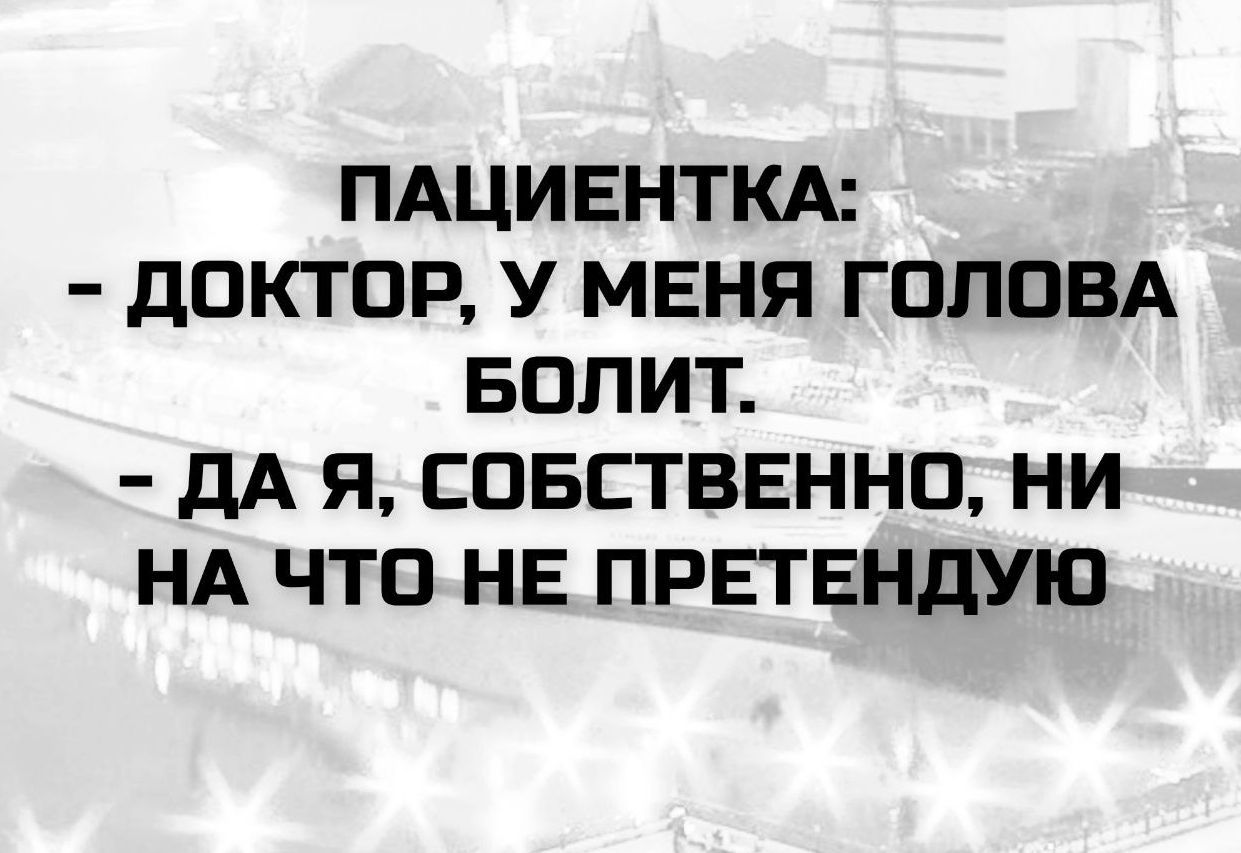 ПАЦИЕНТКА: - ДОКТОР, У МЕНЯ ГОЛОВА БОЛИТ. - ДА Я, СОБСТВЕННО, НИ НА ЧТО НЕ ПРЕТЕНДУЮ