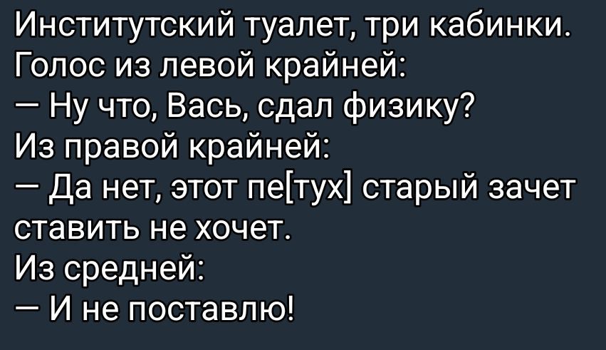 Институтский туалет, три кабинки. Голос из левой крайней: — Ну что, Вась, сдал физику? Из правой крайней: — Да нет, этот пе[лт]ух старый зачет ставить не хочет. Из средней: — И не поставлю!