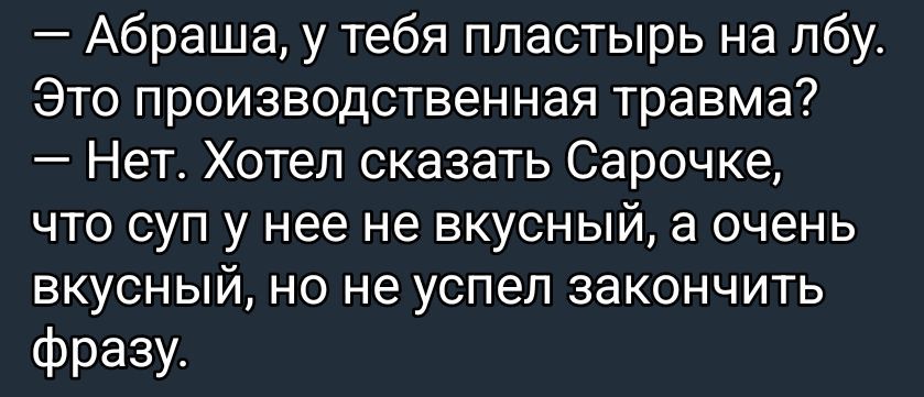 — Абраша, у тебя пластырь на лбу. Это производственная травма? — Нет. Хотел сказать Сараочке, что суп у нее не вкусный, а очень вкусный, но не успел закончить фразу.
