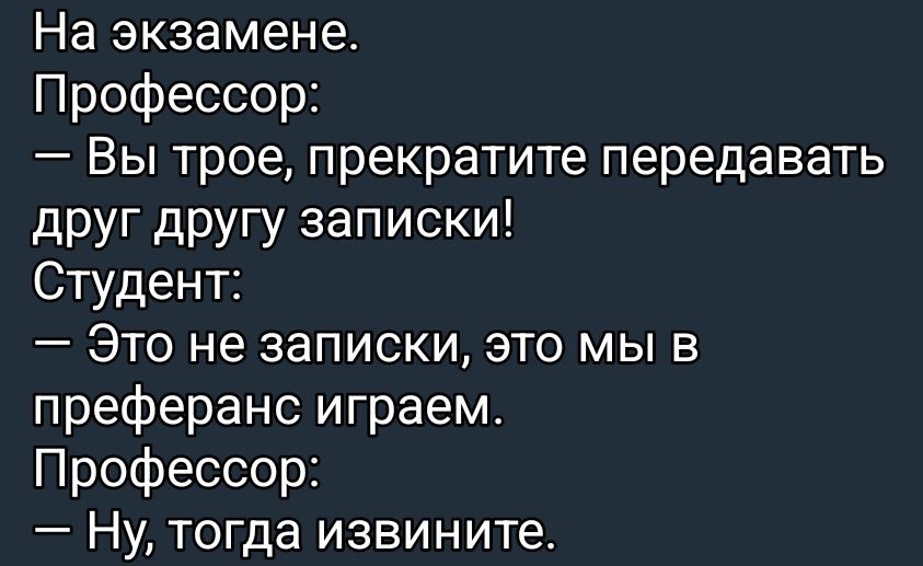 На экзамене. Профессор: — Вы трое, прекратите передавать друг другу записки! Студент: — Это не записки, это мы в преферанс играем. Профессор: — Ну, тогда извините.