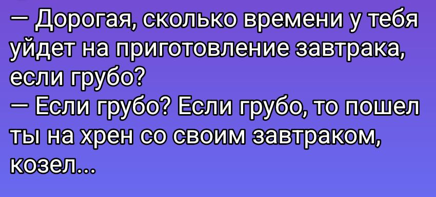 — Дорогая, сколько времени у тебя уйдет на приготовление завтрака, если грубо?
— Если грубо? Если грубо, то пошел ты на хрен со своим завтраком, козел...