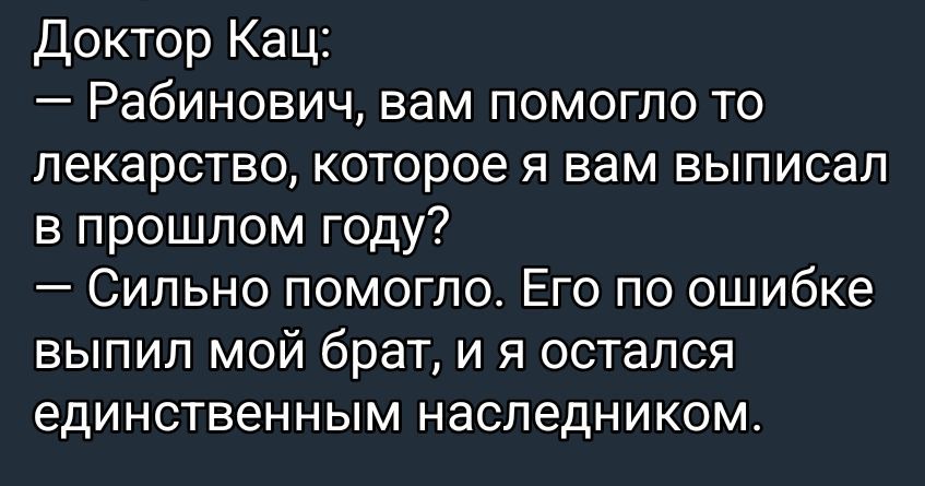 Доктор Кац:
— Рабинович, вам помогло то лекарство, которое я вам выписал в прошлом году?
— Сильно помогло. Его по ошибке выпил мой брат, и я остался единственным наследником.
