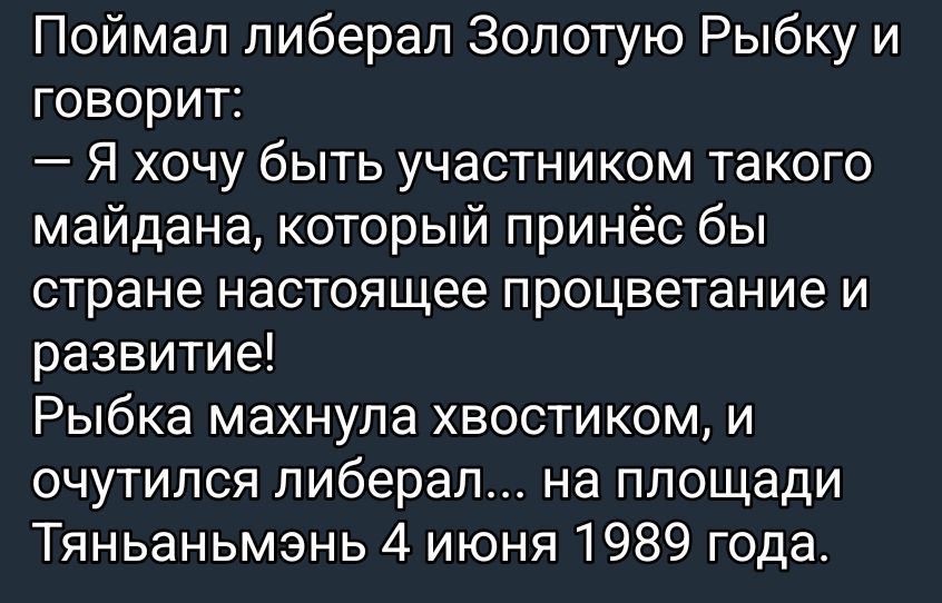 Поймал либерал Золотую Рыбку и говорит: — Я хочу быть участником такого майдана, который принёс бы стране настоящее процветание и развитие! Рыбка махнула хвостиком, и ощутился либерал... на площади Тяньаньмэнь 4 июня 1989 года.