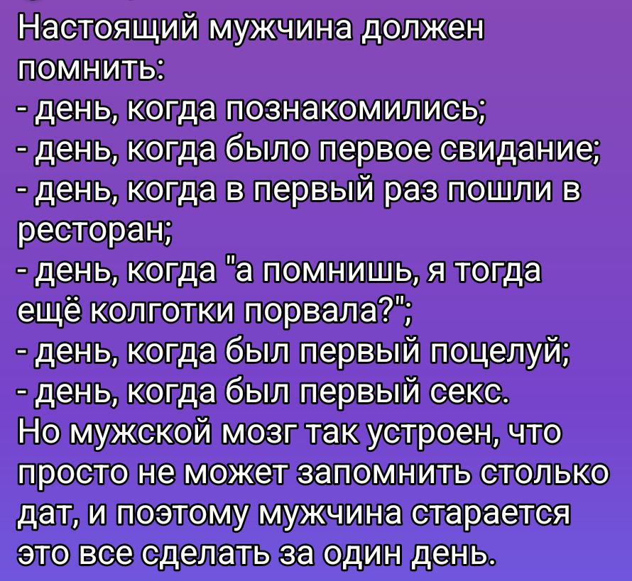 Настоящий мужчина должен помнить: - день, когда познакомились; - день, когда было первое свидание; - день, когда в первый раз пошли в ресторан; - день, когда 